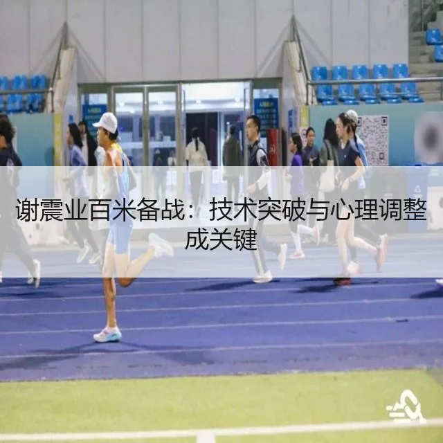 谢震业百米备战：技术突破与心理调整成关键